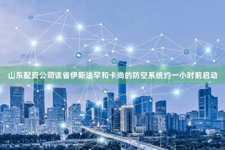 山东配资公司该省伊斯法罕和卡尚的防空系统约一小时前启动