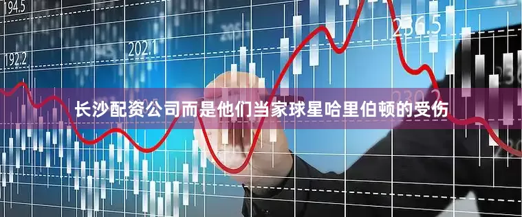 长沙配资公司而是他们当家球星哈里伯顿的受伤