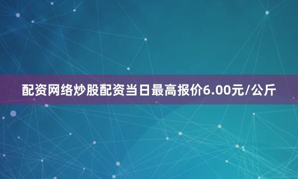 配资网络炒股配资当日最高报价6.00元/公斤