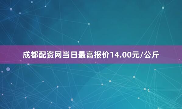 成都配资网当日最高报价14.00元/公斤