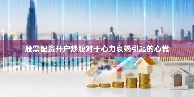 股票配资开户炒股对于心力衰竭引起的心慌