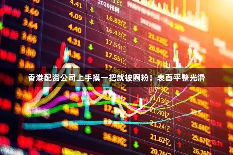 香港配资公司上手摸一把就被圈粉！表面平整光滑