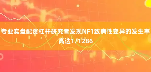 专业实盘配资杠杆研究者发现NF1致病性变异的发生率高达1/1286