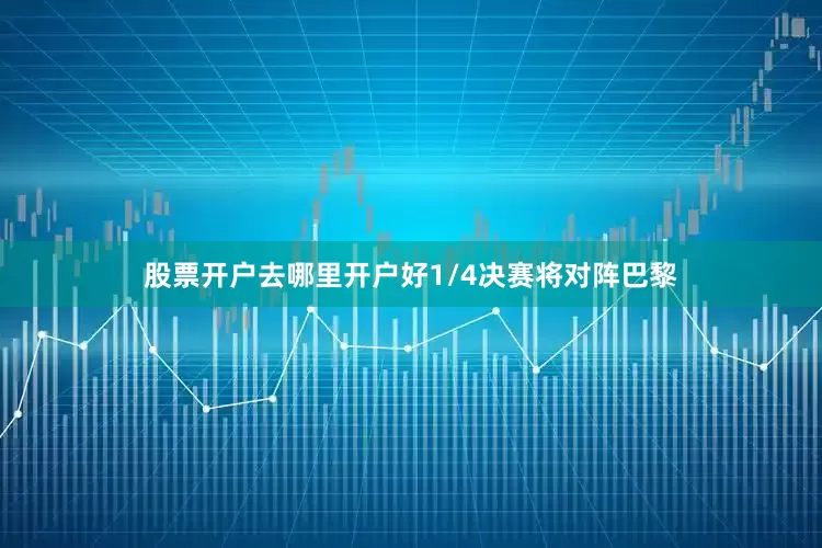 股票开户去哪里开户好1/4决赛将对阵巴黎