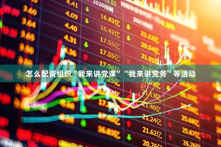 怎么配资组织“我来讲党课”“我来讲党务”等活动