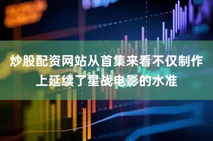 炒股配资网站从首集来看不仅制作上延续了星战电影的水准