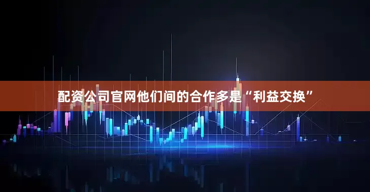 配资公司官网他们间的合作多是“利益交换”