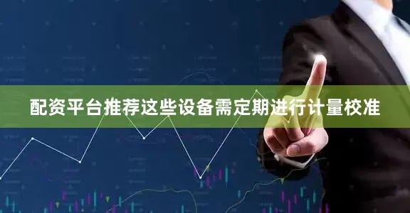配资平台推荐这些设备需定期进行计量校准