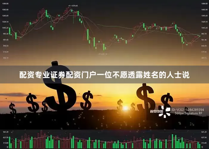 配资专业证券配资门户　　一位不愿透露姓名的人士说