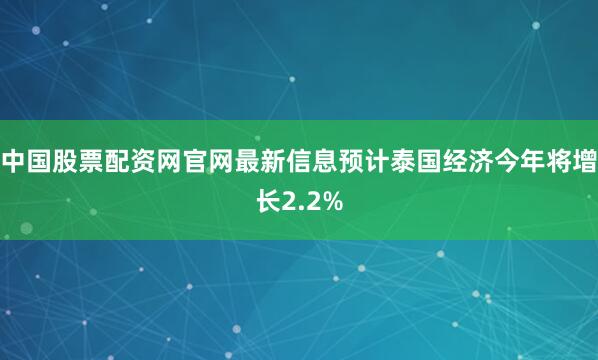 中国股票配资网官网最新信息预计泰国经济今年将增长2.2%
