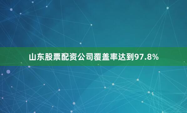 山东股票配资公司覆盖率达到97.8%