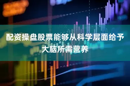 配资操盘股票能够从科学层面给予大脑所需营养