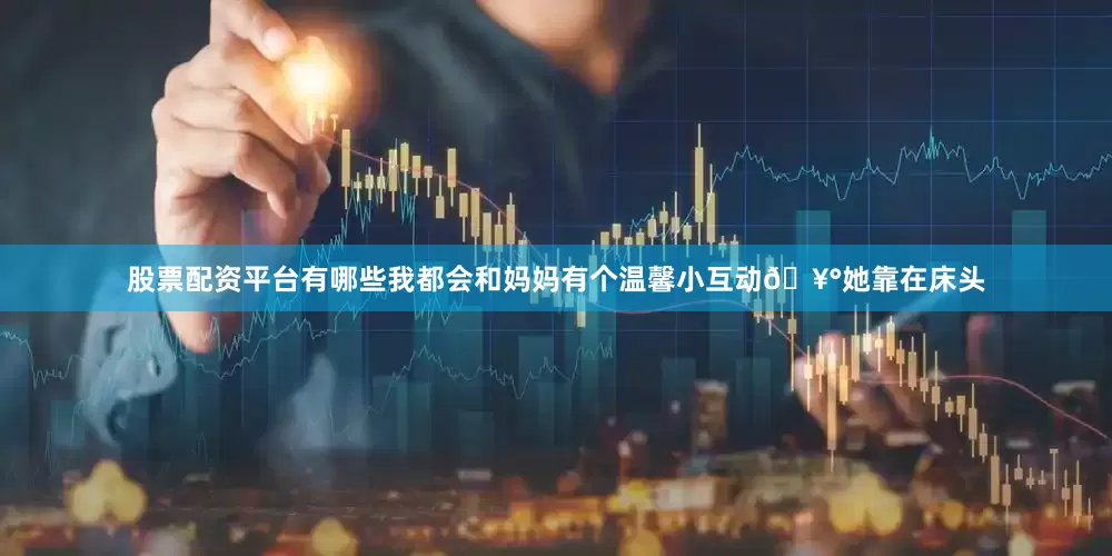 股票配资平台有哪些我都会和妈妈有个温馨小互动🥰她靠在床头
