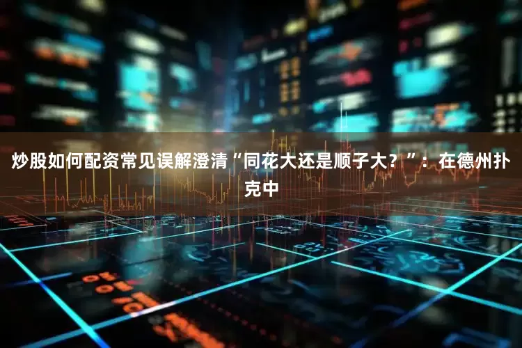 炒股如何配资常见误解澄清“同花大还是顺子大？”：在德州扑克中