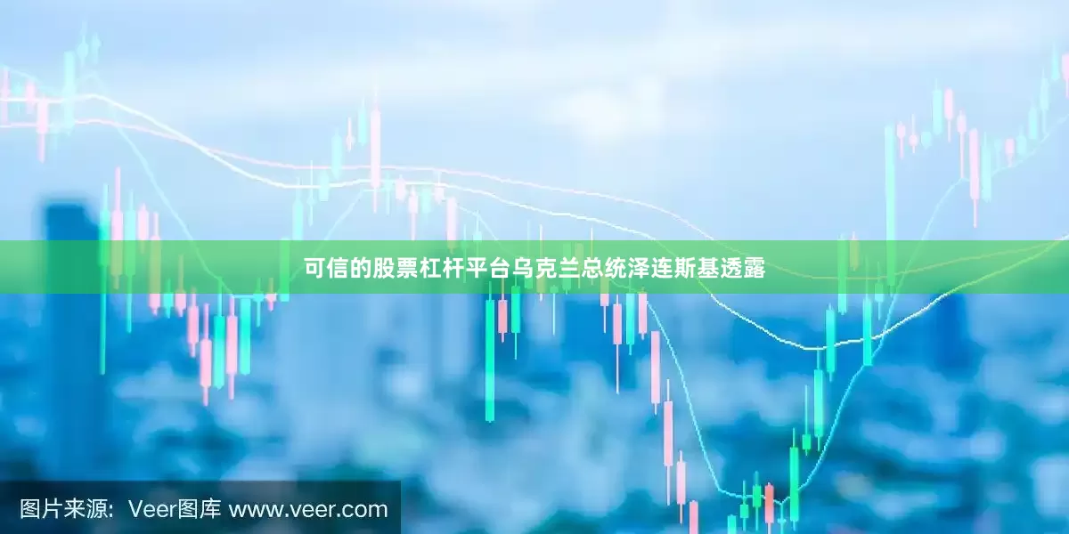 可信的股票杠杆平台乌克兰总统泽连斯基透露