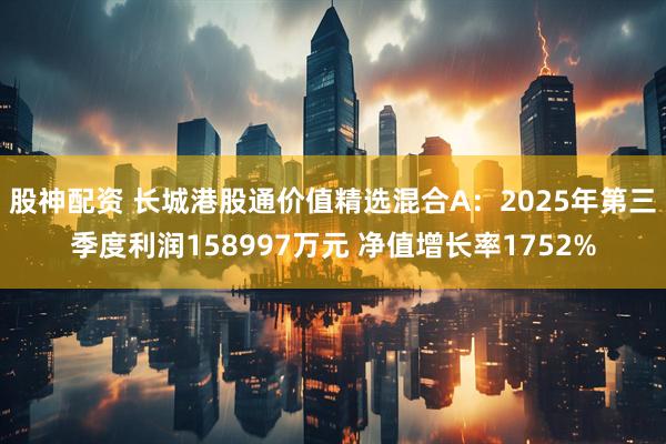 股神配资 长城港股通价值精选混合A：2025年第三季度利润158997万元 净值增长率1752%