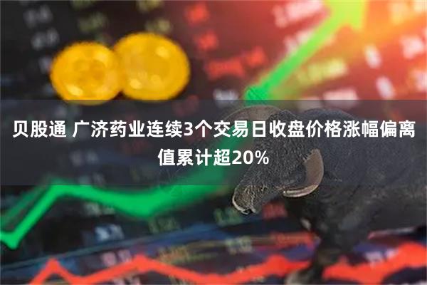贝股通 广济药业连续3个交易日收盘价格涨幅偏离值累计超20%