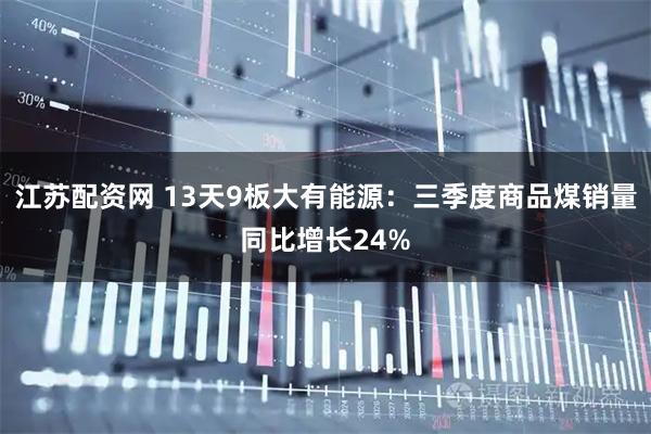 江苏配资网 13天9板大有能源：三季度商品煤销量同比增长24%