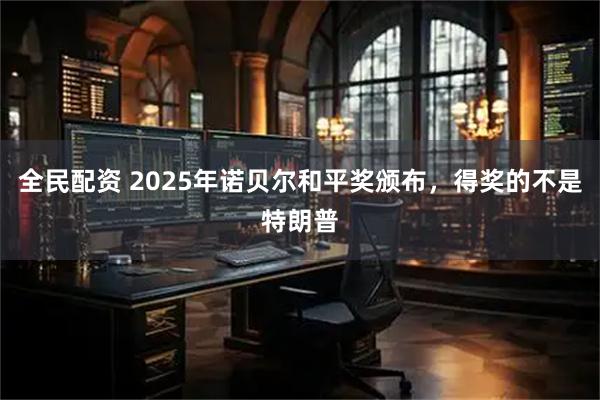 全民配资 2025年诺贝尔和平奖颁布，得奖的不是特朗普