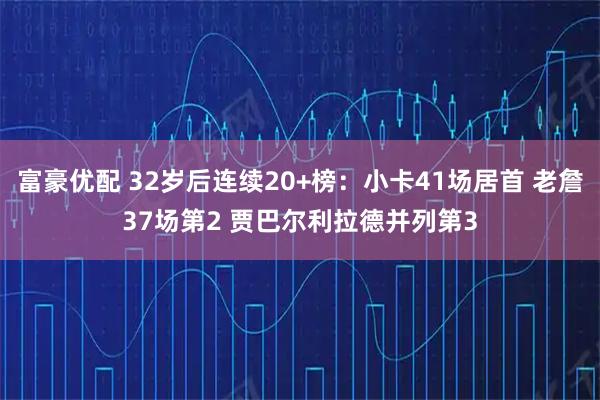 富豪优配 32岁后连续20+榜：小卡41场居首 老詹37场第2 贾巴尔利拉德并列第3