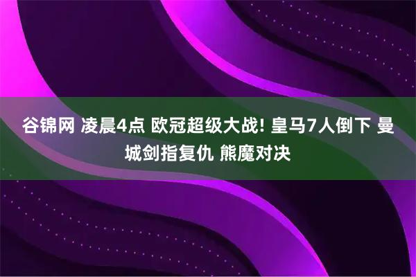谷锦网 凌晨4点 欧冠超级大战! 皇马7人倒下 曼城剑指复仇 熊魔对决