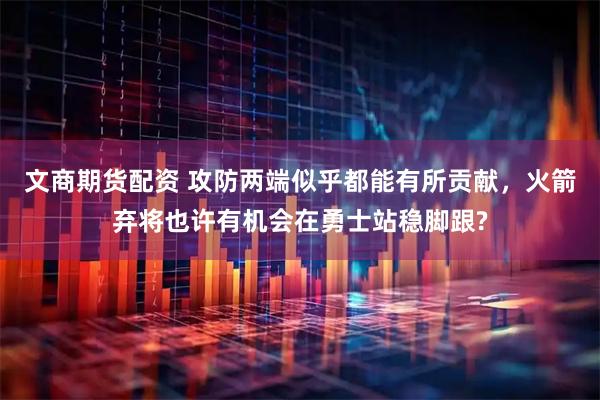 文商期货配资 攻防两端似乎都能有所贡献,火箭弃将也许有机会在勇士站稳脚跟?