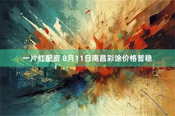 一片红配资 8月11日南昌彩涂价格暂稳