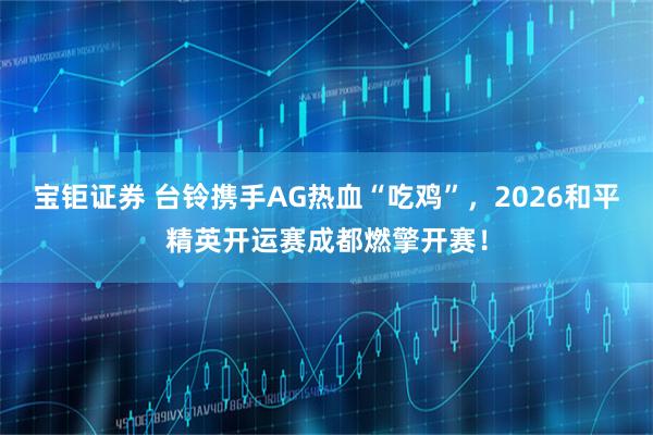 宝钜证券 台铃携手AG热血“吃鸡”，2026和平精英开运赛成都燃擎开赛！