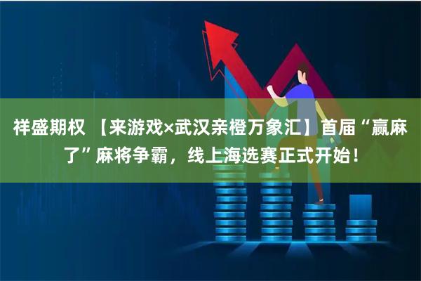 祥盛期权 【来游戏×武汉亲橙万象汇】首届“赢麻了”麻将争霸，线上海选赛正式开始！