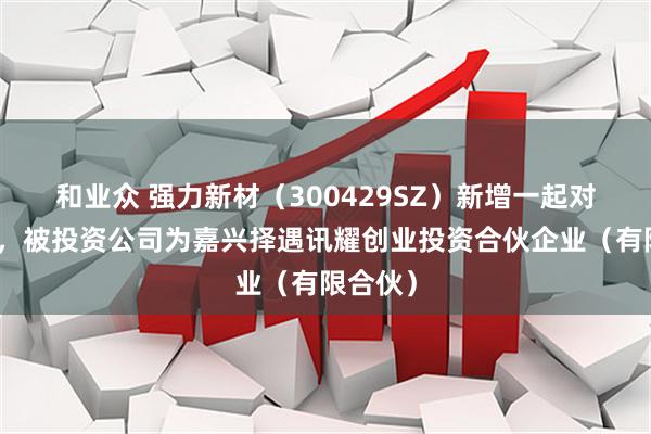 和业众 强力新材(300429SZ)新增一起对外投资,被投资公司为嘉兴择遇讯耀创业投资合伙企业(有限合伙)