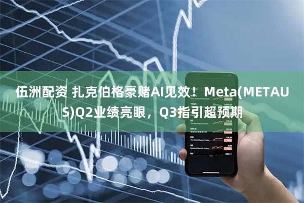 伍洲配资 扎克伯格豪赌AI见效！Meta(METAUS)Q2业绩亮眼，Q3指引超预期
