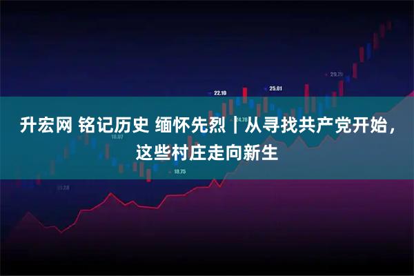 升宏网 铭记历史 缅怀先烈｜从寻找共产党开始，这些村庄走向新生