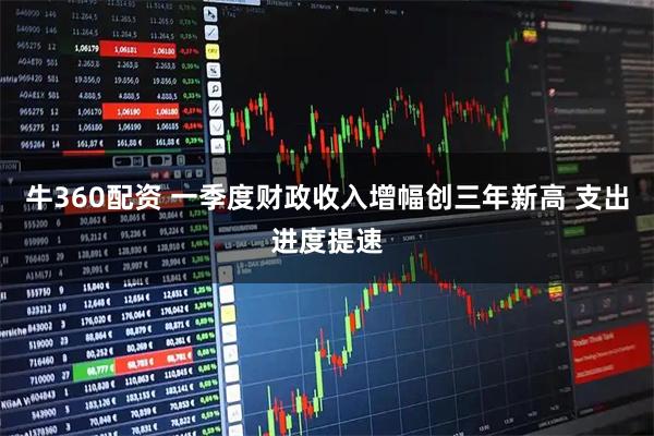 牛360配资 一季度财政收入增幅创三年新高 支出进度提速