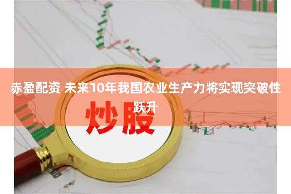 赤盈配资 未来10年我国农业生产力将实现突破性跃升