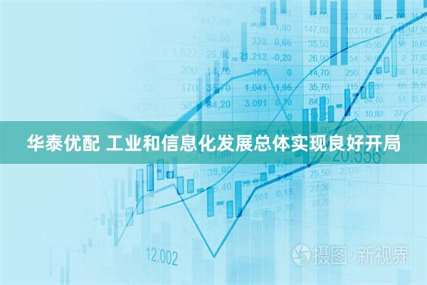华泰优配 工业和信息化发展总体实现良好开局