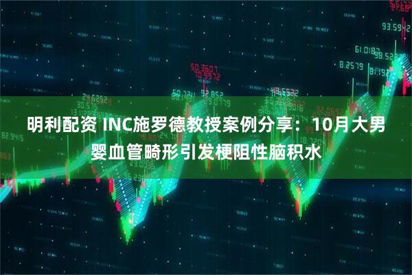 明利配资 INC施罗德教授案例分享：10月大男婴血管畸形引发梗阻性脑积水