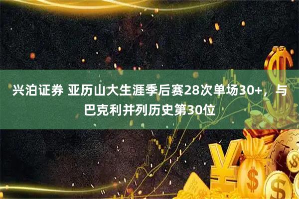 兴泊证券 亚历山大生涯季后赛28次单场30+，与巴克利并列历史第30位