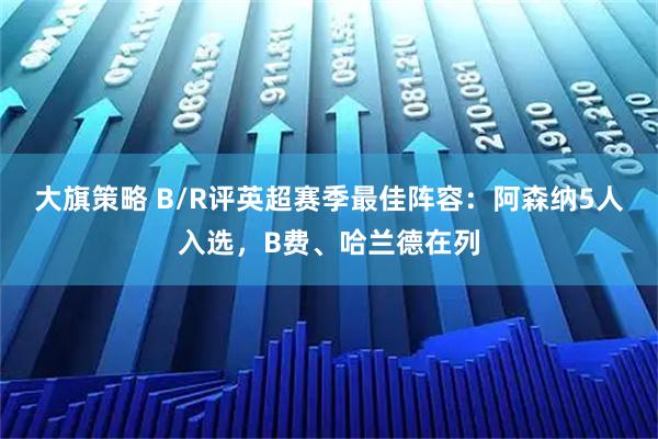 大旗策略 B/R评英超赛季最佳阵容：阿森纳5人入选，B费、哈兰德在列