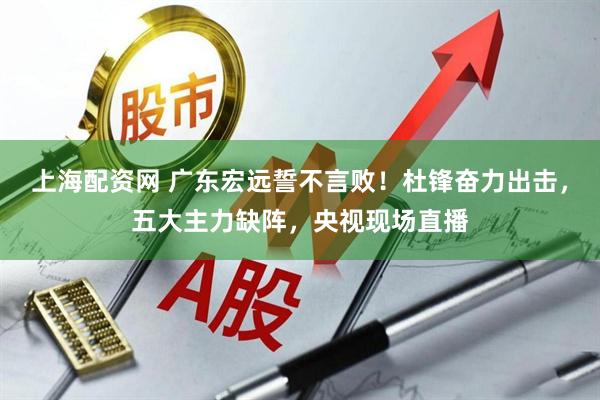 上海配资网 广东宏远誓不言败！杜锋奋力出击，五大主力缺阵，央视现场直播