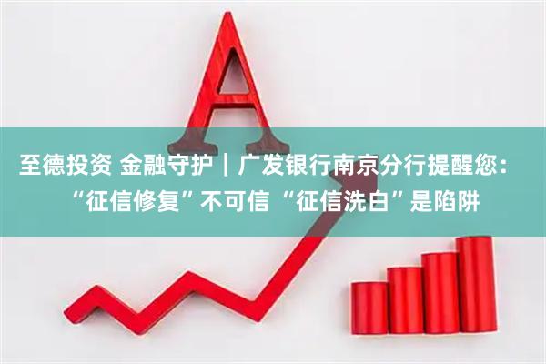 至德投资 金融守护｜广发银行南京分行提醒您： “征信修复”不可信 “征信洗白”是陷阱