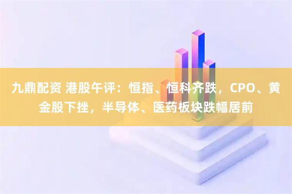 九鼎配资 港股午评：恒指、恒科齐跌，CPO、黄金股下挫，半导体、医药板块跌幅居前