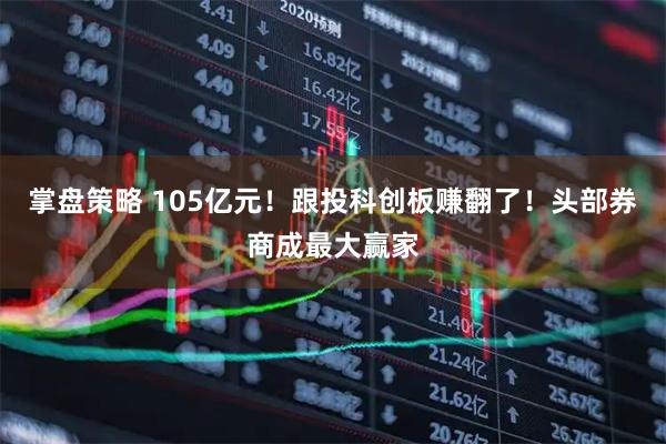 掌盘策略 105亿元！跟投科创板赚翻了！头部券商成最大赢家