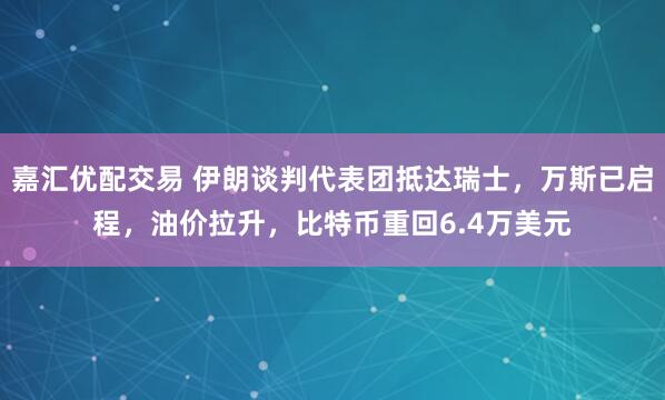 嘉汇优配交易 伊朗谈判代表团抵达瑞士,万斯已启程,油价拉升,比特币重回6.4万美元