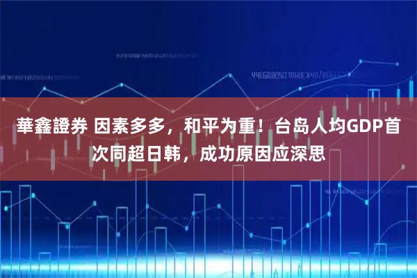 華鑫證券 因素多多，和平为重！台岛人均GDP首次同超日韩，成功原因应深思