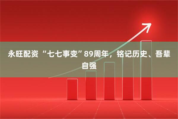 永旺配资 “七七事变”89周年，铭记历史、吾辈自强