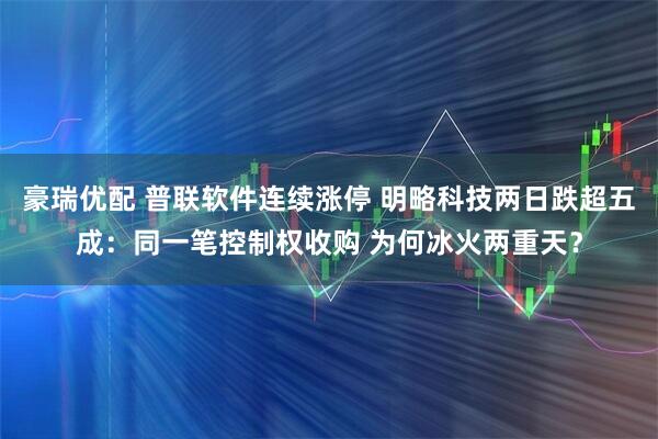 豪瑞优配 普联软件连续涨停 明略科技两日跌超五成：同一笔控制权收购 为何冰火两重天？