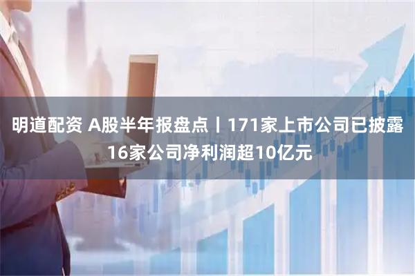 明道配资 A股半年报盘点丨171家上市公司已披露 16家公司净利润超10亿元