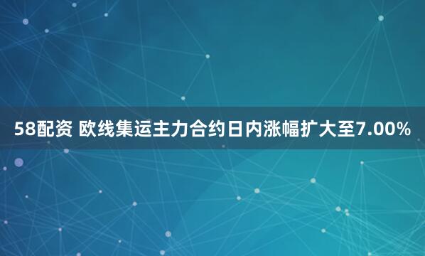58配资 欧线集运主力合约日内涨幅扩大至7.00%