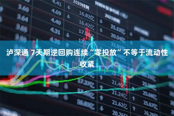 泸深通 7天期逆回购连续“零投放”不等于流动性收紧