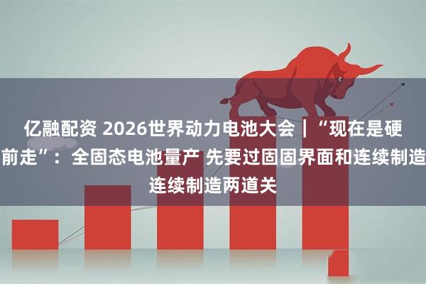 亿融配资 2026世界动力电池大会｜“现在是硬推着往前走”：全固态电池量产 先要过固固界面和连续制造两道关